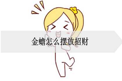 金蟾怎么摆放招财？怎么摆放正确？