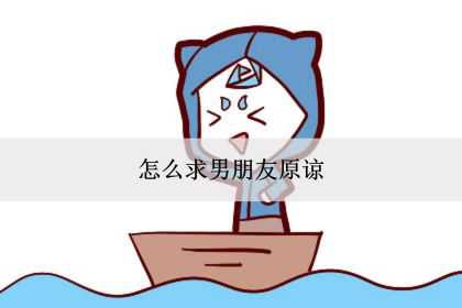 怎么求男朋友原谅？怎么求男朋友不分手？