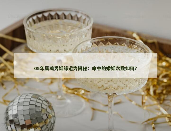 05年属鸡男姻缘运势揭秘：命中的婚姻次数如何？