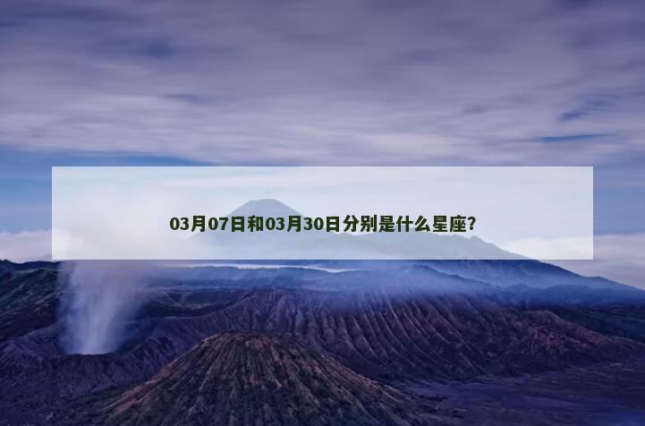 03月07日和03月30日分别是什么星座？