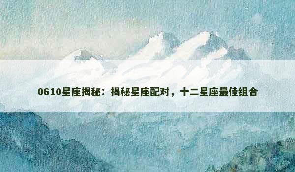 0610星座揭秘：揭秘星座配对，十二星座最佳组合