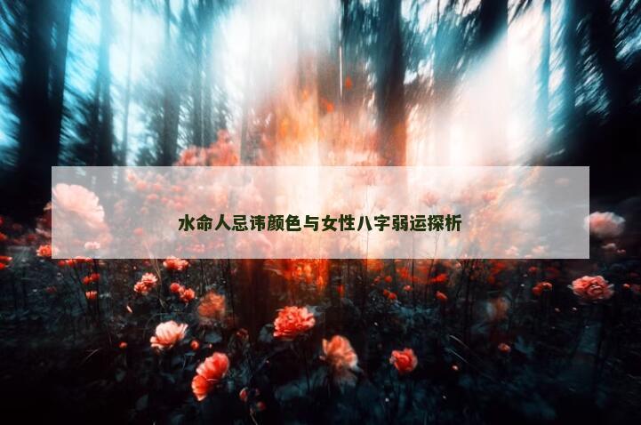 水命人忌讳颜色与女性八字弱运探析